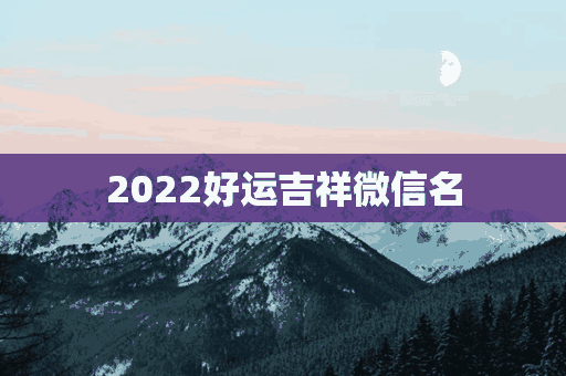 2022好运吉祥微信名(2022好运吉祥微信名字大全)